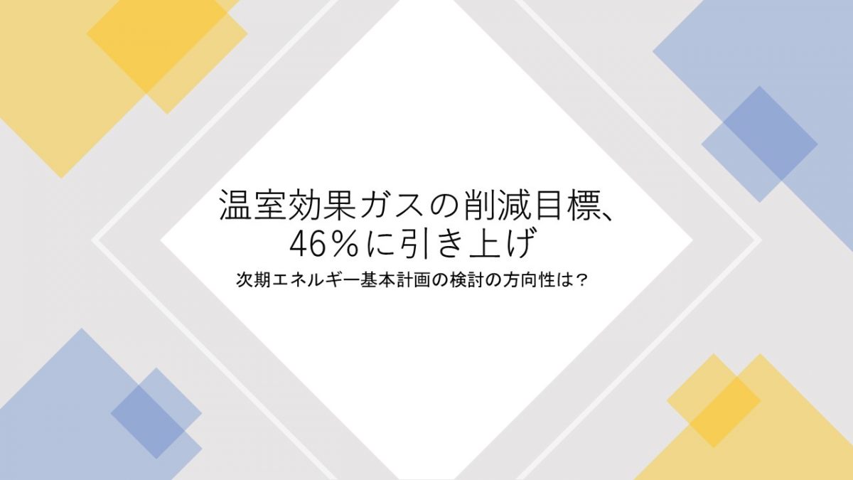 温室効果ガスの削減目標、46％に引き上げ。次期エネルギー基本計画の検討の方向性は？